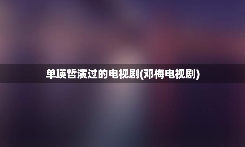 单瑛哲演过的电视剧(邓梅电视剧)