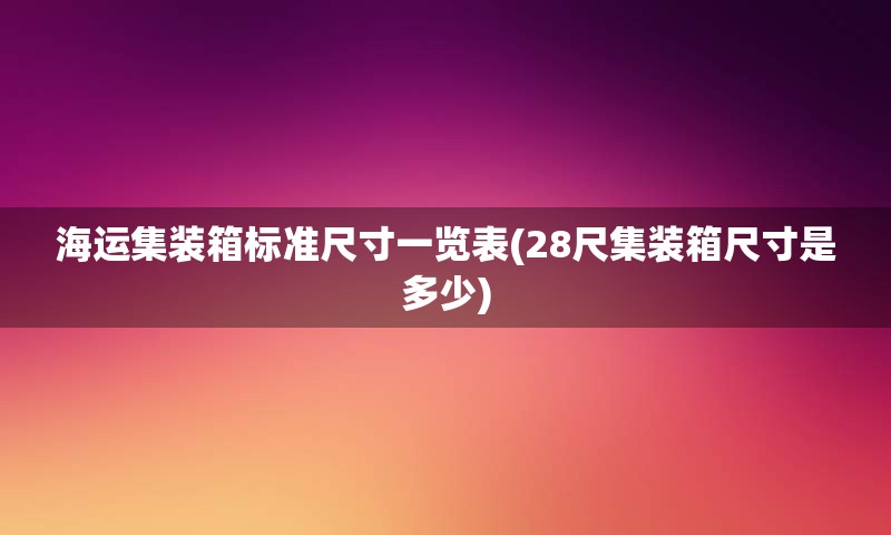 海运集装箱标准尺寸一览表(28尺集装箱尺寸是多少)