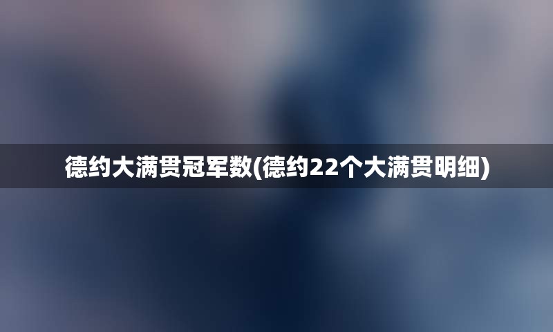 德约大满贯冠军数(德约22个大满贯明细)