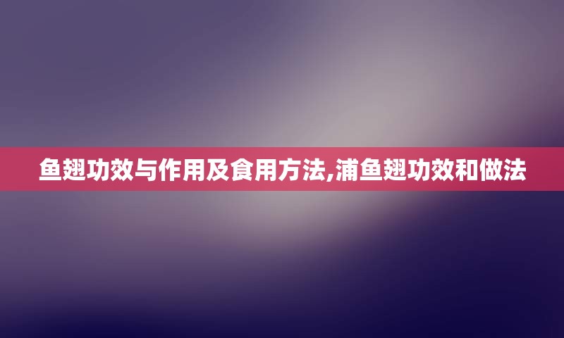 鱼翅功效与作用及食用方法,浦鱼翅功效和做法