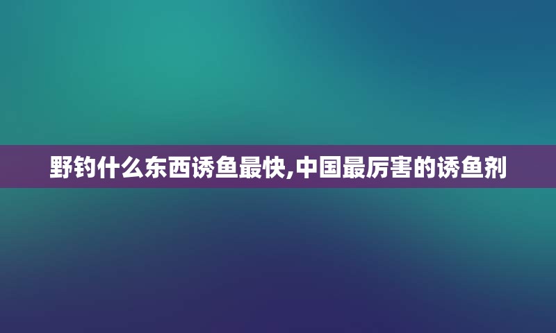 野钓什么东西诱鱼最快,中国最厉害的诱鱼剂