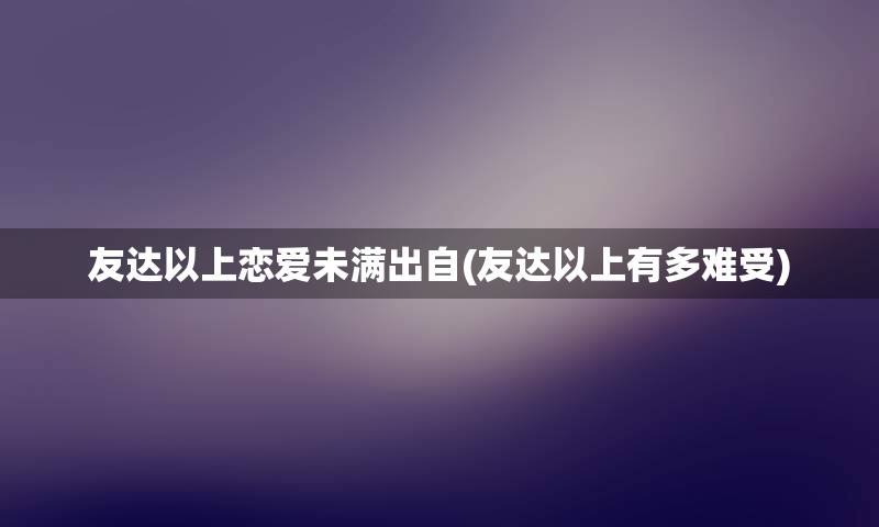 友达以上恋爱未满出自(友达以上有多难受)
