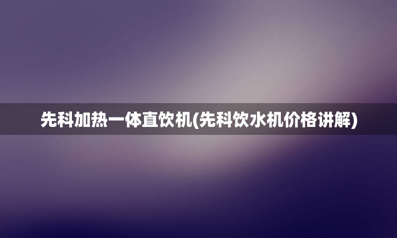 先科加热一体直饮机(先科饮水机价格讲解)