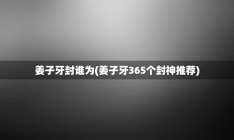 姜子牙封谁为(姜子牙365个封神推荐)