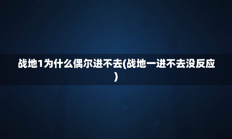 战地1为什么偶尔进不去(战地一进不去没反应)
