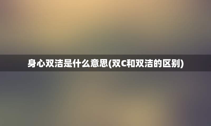 身心双洁是什么意思(双C和双洁的区别)