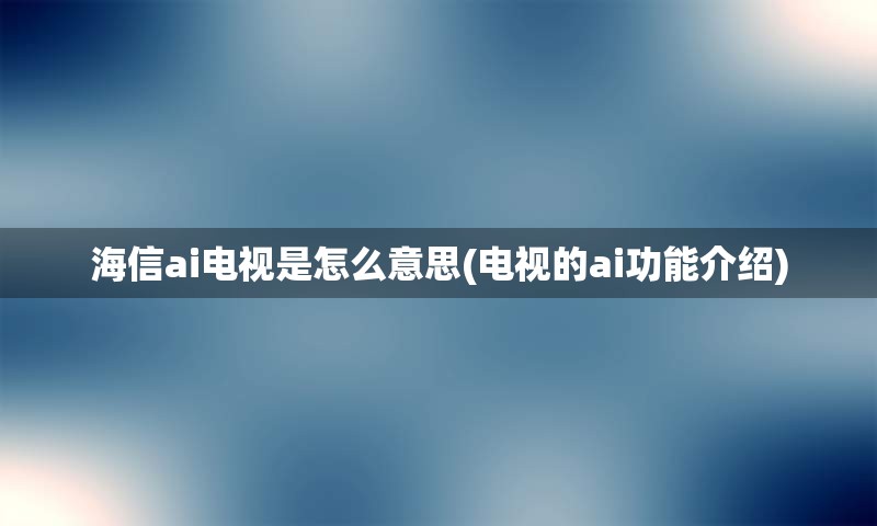 海信ai电视是怎么意思(电视的ai功能介绍)