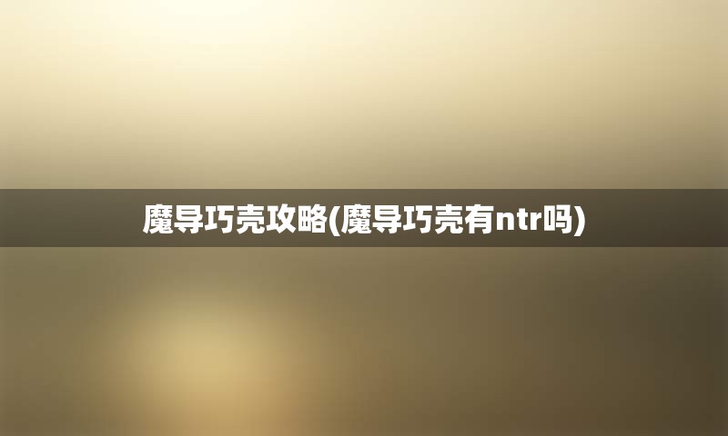魔导巧壳攻略(魔导巧壳有ntr吗)