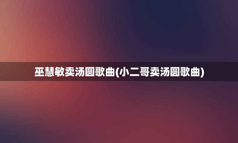 巫慧敏卖汤圆歌曲(小二哥卖汤圆歌曲)