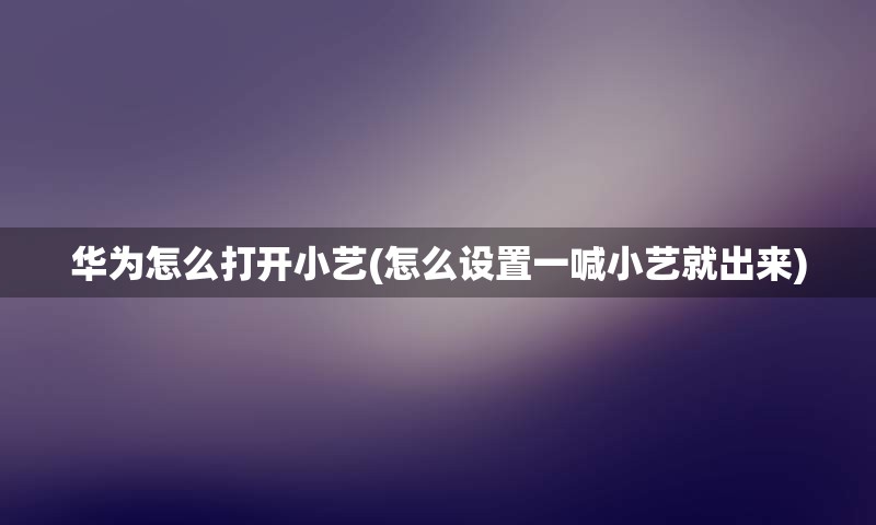 华为怎么打开小艺(怎么设置一喊小艺就出来)