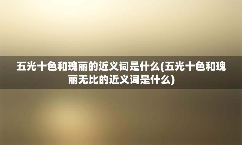五光十色和瑰丽的近义词是什么(五光十色和瑰丽无比的近义词是什么)