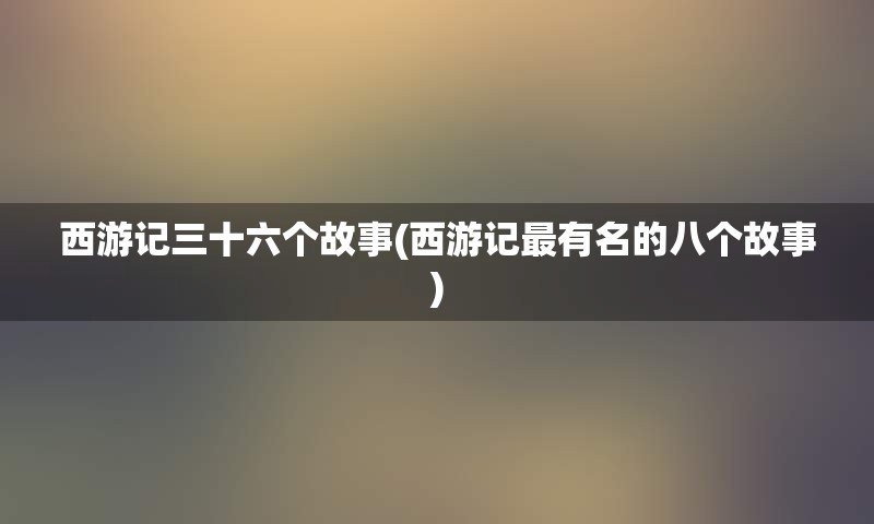 西游记三十六个故事(西游记最有名的八个故事)