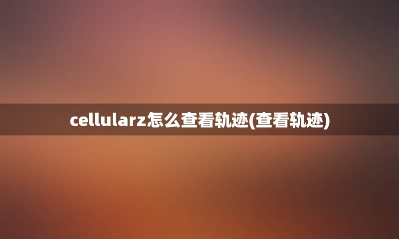 cellularz怎么查看轨迹(查看轨迹)