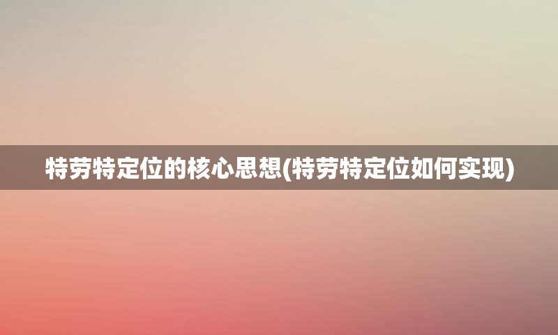 特劳特定位的核心思想(特劳特定位如何实现)