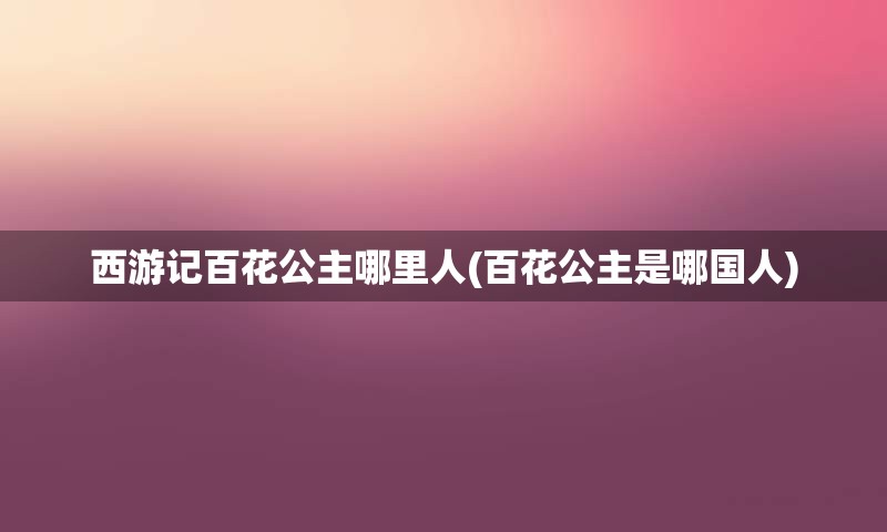 西游记百花公主哪里人(百花公主是哪国人)
