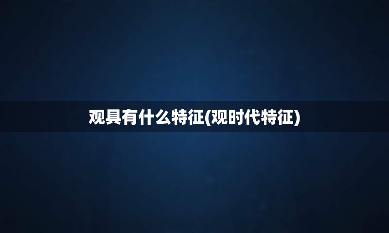 观具有什么特征(观时代特征)