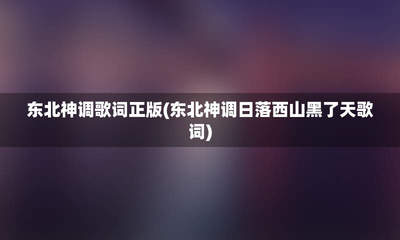 东北神调歌词正版(东北神调日落西山黑了天歌词)