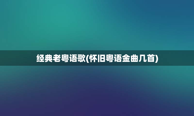 经典老粤语歌(怀旧粤语金曲几首)