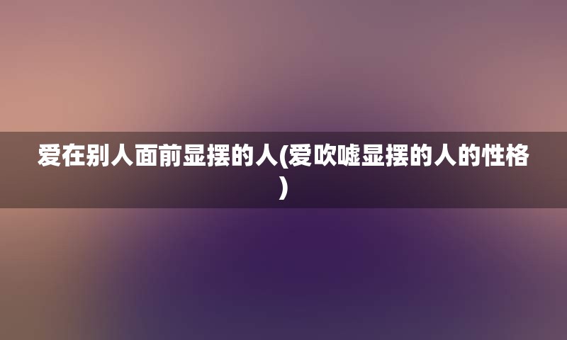 爱在别人面前显摆的人(爱吹嘘显摆的人的性格)