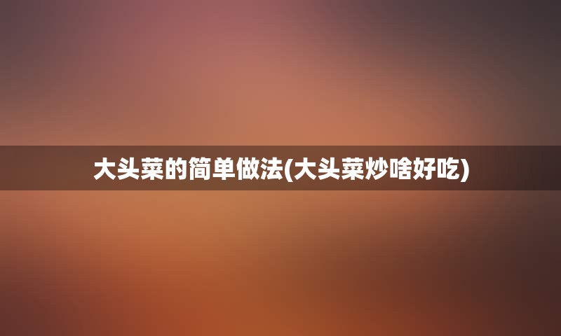 大头菜的简单做法(大头菜炒啥好吃)