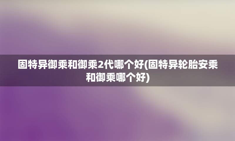 固特异御乘和御乘2代哪个好(固特异轮胎安乘和御乘哪个好)
