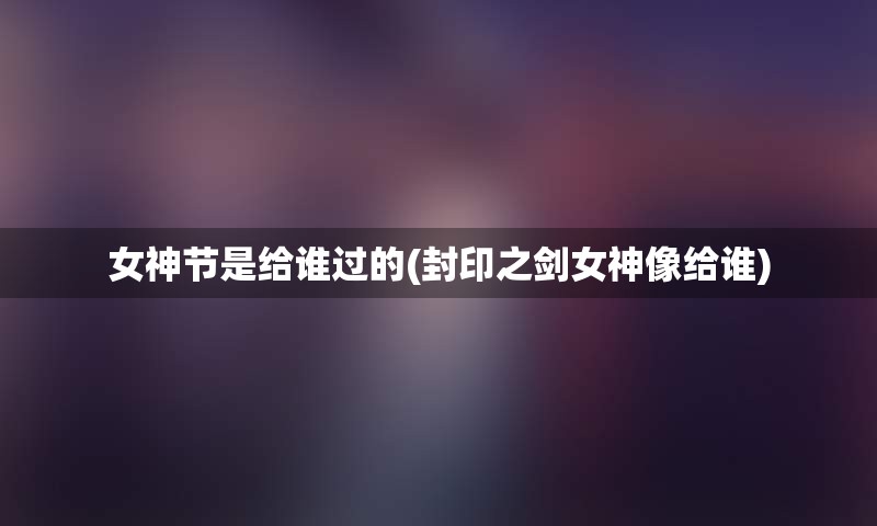 女神节是给谁过的(封印之剑女神像给谁)