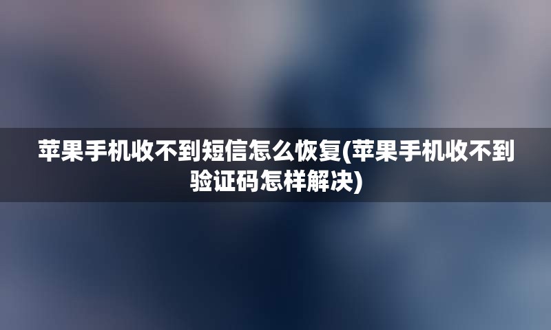 苹果手机收不到短信怎么恢复(苹果手机收不到验证码怎样解决)