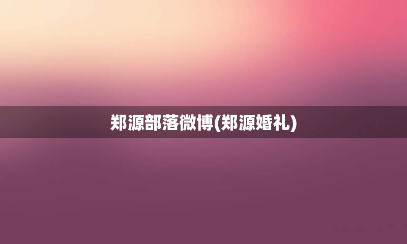 郑源部落微博(郑源婚礼)