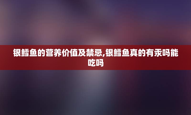 银鳕鱼的营养价值及禁忌,银鳕鱼真的有汞吗能吃吗