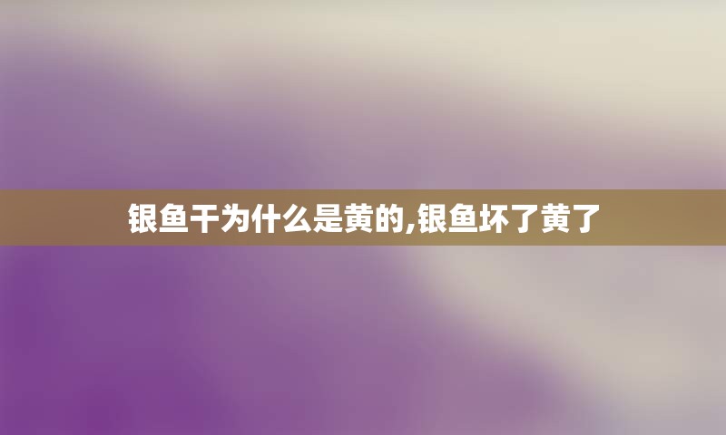 银鱼干为什么是黄的,银鱼坏了黄了