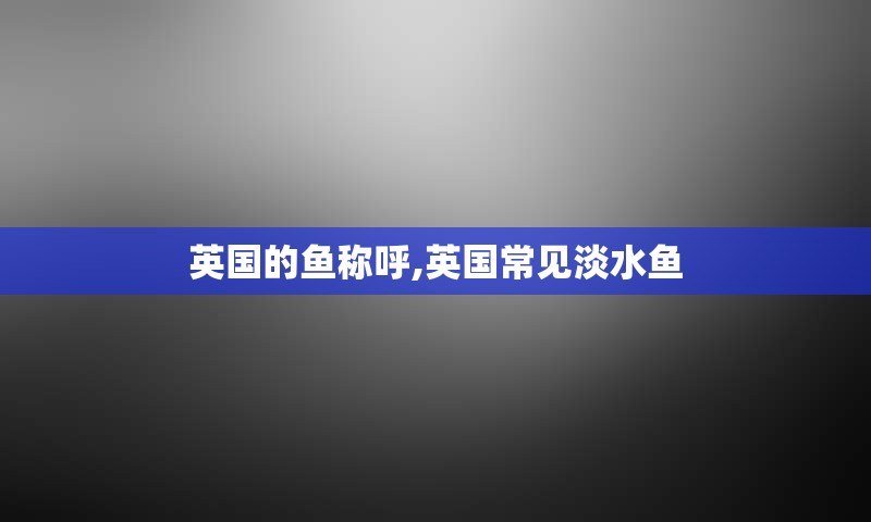 英国的鱼称呼,英国常见淡水鱼