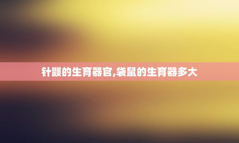 针鼹的生育器官,袋鼠的生育器多大