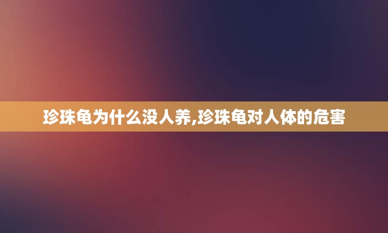 珍珠龟为什么没人养,珍珠龟对人体的危害