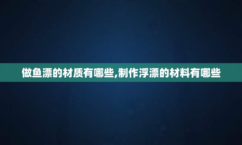 做鱼漂的材质有哪些,制作浮漂的材料有哪些