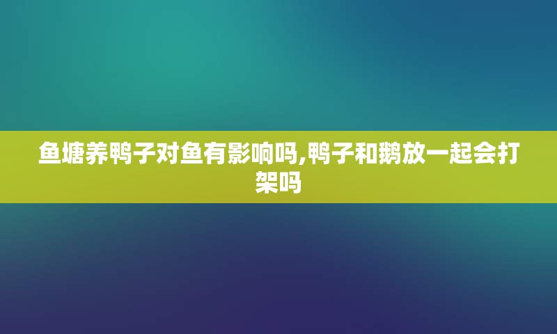 鱼塘养鸭子对鱼有影响吗,鸭子和鹅放一起会打架吗
