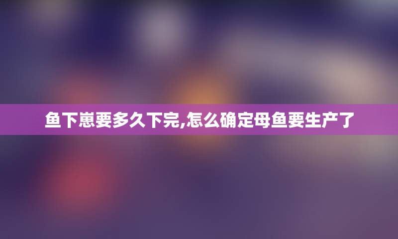 鱼下崽要多久下完,怎么确定母鱼要生产了