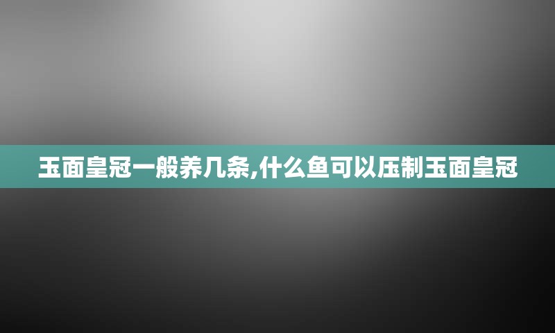 玉面皇冠一般养几条,什么鱼可以压制玉面皇冠