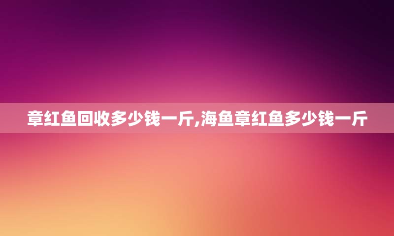 章红鱼回收多少钱一斤,海鱼章红鱼多少钱一斤