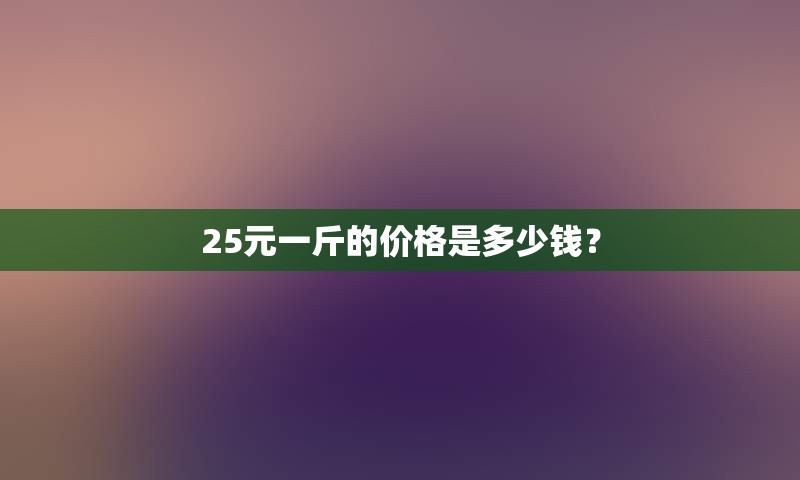 25元一斤的价格是多少钱？
