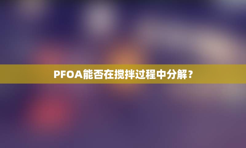 PFOA能否在搅拌过程中分解？