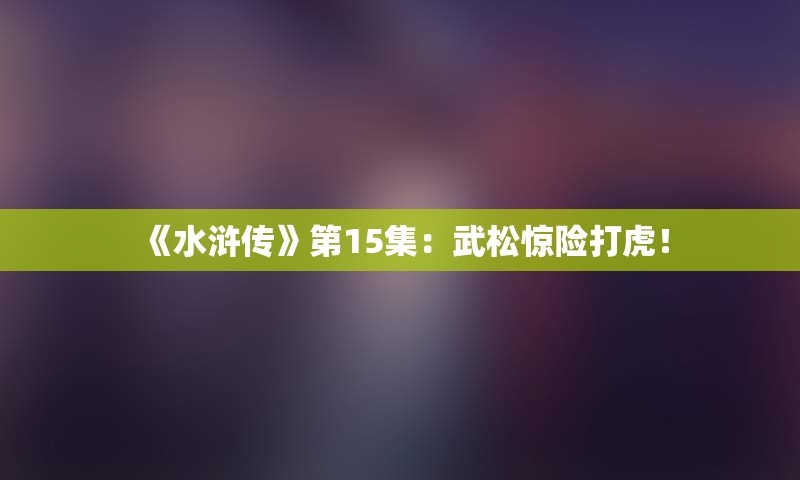 《水浒传》第15集：武松惊险打虎！