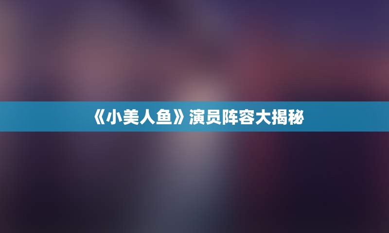 《小美人鱼》演员阵容大揭秘