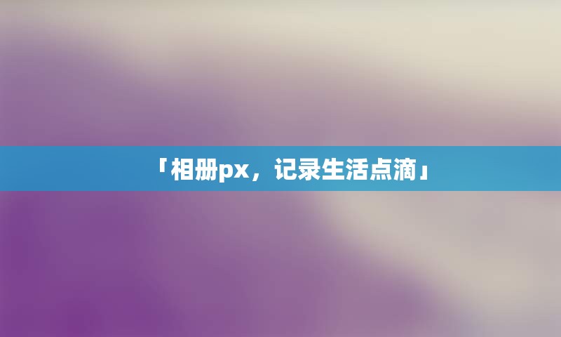 「相册px，记录生活点滴」