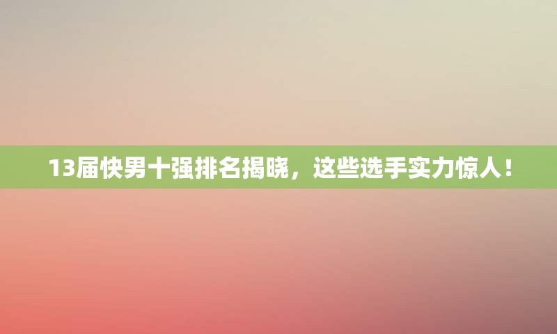 13届快男十强排名揭晓，这些选手实力惊人！