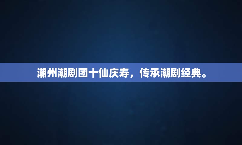 潮州潮剧团十仙庆寿，传承潮剧经典。