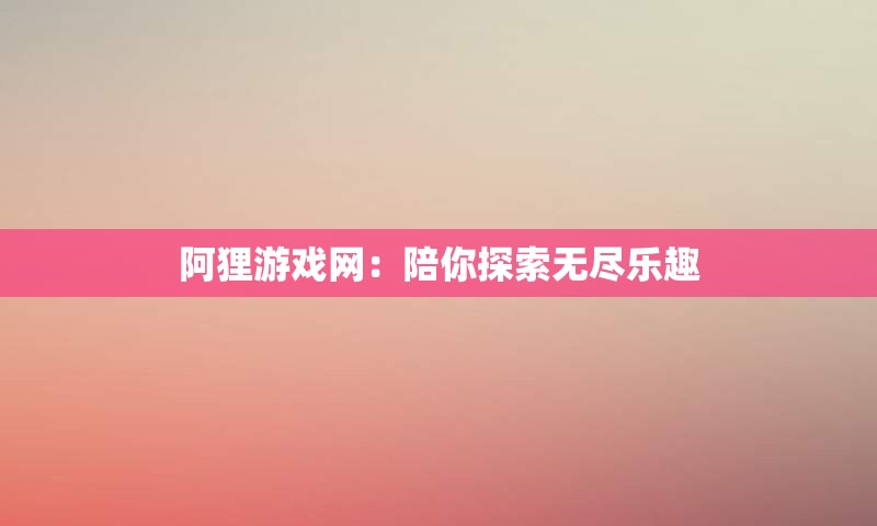 阿狸游戏网：陪你探索无尽乐趣