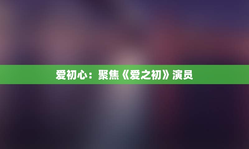 爱初心：聚焦《爱之初》演员