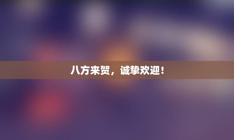 八方来贺，诚挚欢迎！