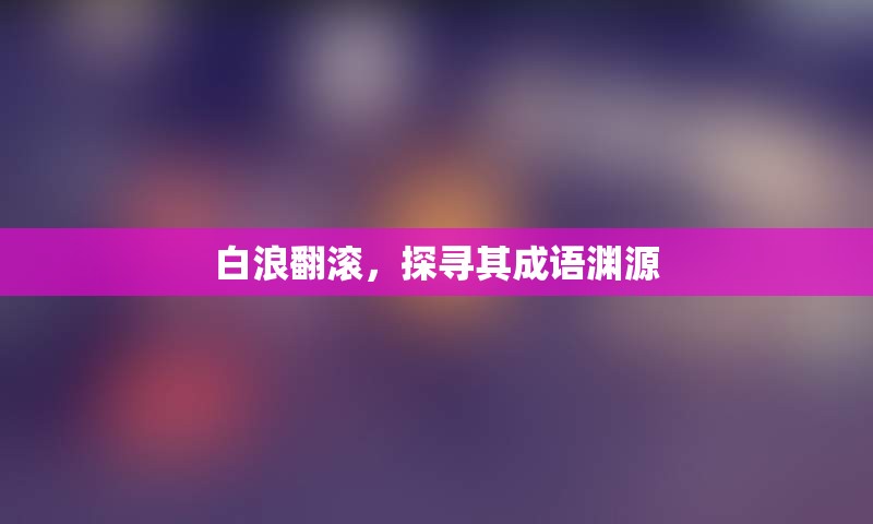 白浪翻滚，探寻其成语渊源