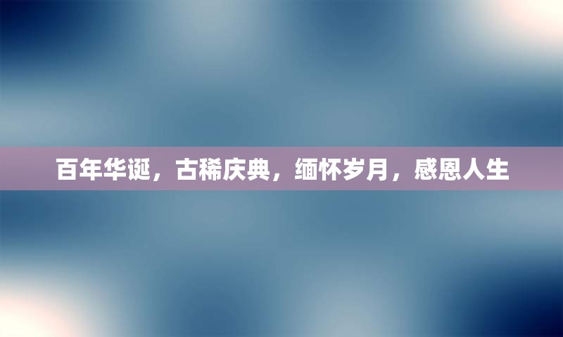 百年华诞，古稀庆典，缅怀岁月，感恩人生
